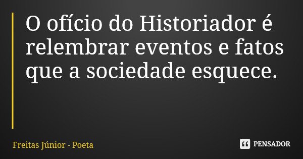 O ofício do Historiador é relembrar eventos e fatos que a sociedade esquece.... Frase de Freitas Júnior - Poeta.