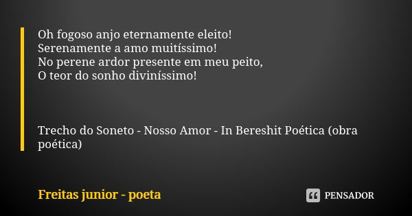 Oh fogoso anjo eternamente eleito! Serenamente a amo muitíssimo! No perene ardor presente em meu peito, O teor do sonho diviníssimo! Trecho do Soneto - Nosso Am... Frase de Freitas Junior - Poeta.