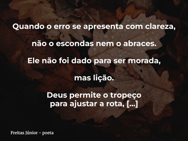 Quando o erro se apresenta com clareza, não o escondas nem o abraces. Ele não foi dado para ser morada, mas lição. Deus permite o tropeço para ajustar a rota, n... Frase de Freitas Júnior - poeta.