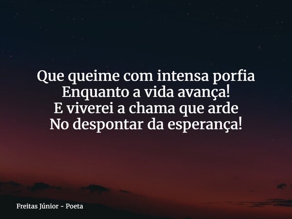 Que queime com intensa porfia Enquanto a vida avança! E viverei a chama que arde No despontar da esperança!... Frase de Freitas Júnior - Poeta.