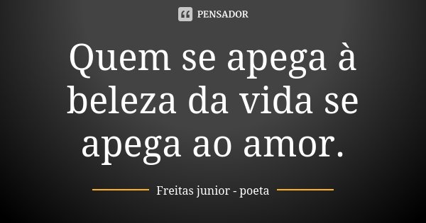 Quem se apega à beleza da vida se apega ao amor.... Frase de Freitas Júnior - Poeta.