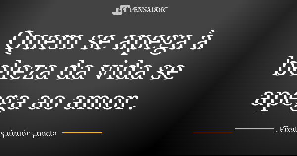 Quem se apega à beleza da vida se apega ao amor.... Frase de Freitas Júnior - Poeta.