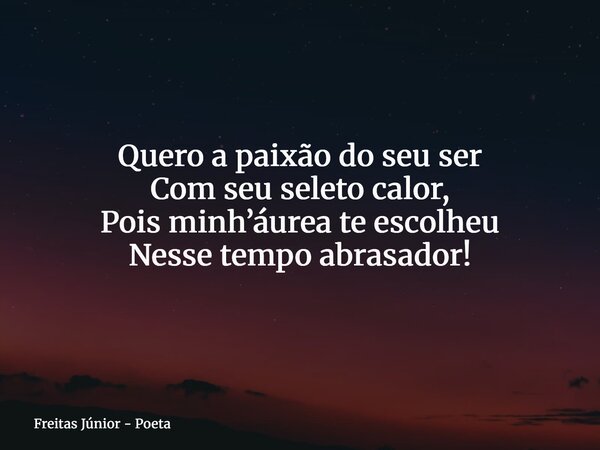 Quero a paixão do seu ser Com seu seleto calor, Pois minh’áurea te escolheu Nesse tempo abrasador!... Frase de Freitas Júnior - Poeta.