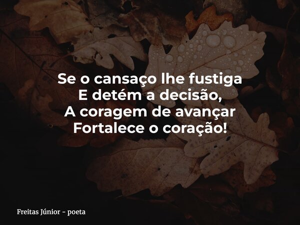 Se o cansaço lhe fustiga E detém a decisão, A coragem de avançar Fortalece o coração!... Frase de Freitas Júnior - poeta.