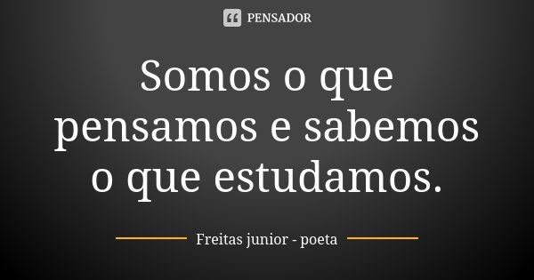 Somos o que pensamos e sabemos o que estudamos.... Frase de Freitas Junior - Poeta.
