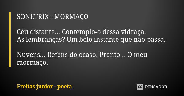 SONETRIX - MORMAÇO Céu distante... Contemplo-o dessa vidraça. As lembranças? Um belo instante que não passa. Nuvens... Reféns do ocaso. Pranto... O meu mormaço.... Frase de Freitas Junior - Poeta.