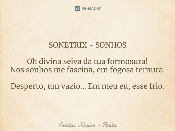 ⁠SONETRIX - SONHOS Oh divina seiva da tua formosura! Nos sonhos me fascina, em fogosa ternura. Desperto, um vazio... Em meu eu, esse frio.... Frase de Freitas junior - poeta.