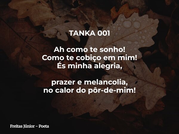 TANKA 001 Ah como te sonho! Como te cobiço em mim! És minha alegria, prazer e melancolia, no calor do pôr-de-mim!... Frase de Freitas Júnior - Poeta.