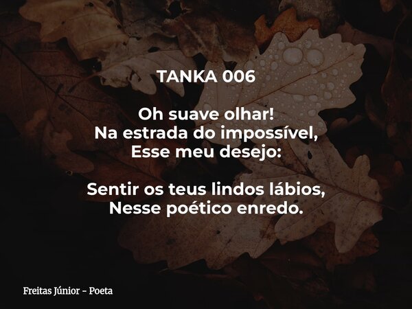 TANKA 006 Oh suave olhar! Na estrada do impossível, Esse meu desejo: Sentir os teus lindos lábios, Nesse poético enredo.⁠... Frase de Freitas Júnior - Poeta.