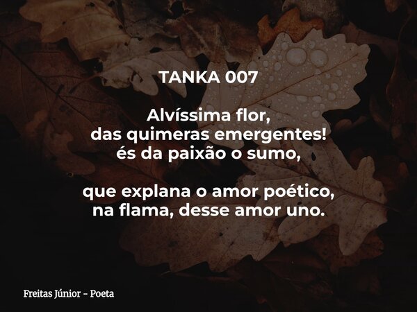 TANKA 007 Alvíssima flor, das quimeras emergentes! és da paixão o sumo, que explana o amor poético, na flama, desse amor uno.... Frase de Freitas Júnior - Poeta.