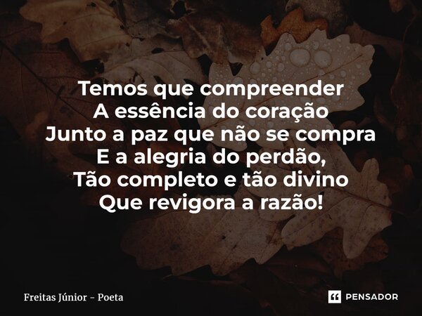 ⁠Temos que compreender A essência do coração Junto a paz que não se compra E a alegria do perdão, Tão completo e tão divino Que revigora a razão!... Frase de Freitas junior - poeta.