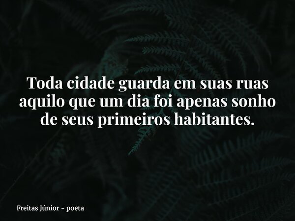 Toda cidade guarda em suas ruas aquilo que um dia foi apenas sonho de seus primeiros habitantes.... Frase de Freitas Júnior - poeta.