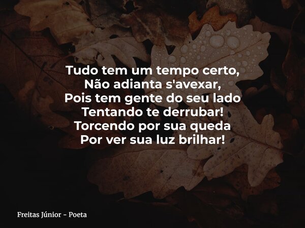 Tudo tem um tempo certo, Não adianta s'avexar, Pois tem gente do seu lado Tentando te derrubar! Torcendo por sua queda Por ver sua luz brilhar!... Frase de Freitas Júnior - Poeta.