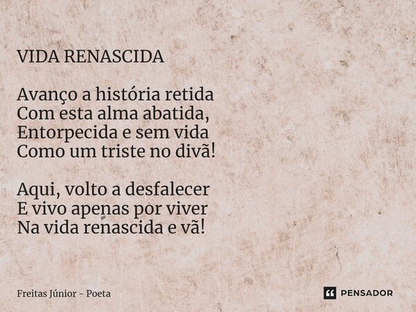 VIDA RENASCIDA Avanço a história retida Com esta alma abatida, Entorpecida e sem vida Como um triste no divã! Aqui, volto a desfalecer E vivo apenas por viver N... Frase de Freitas junior - poeta.