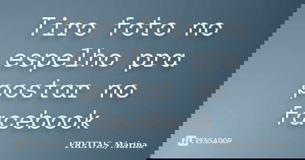 Tiro foto no espelho pra postar no facebook... Frase de FREITAS, Marina.