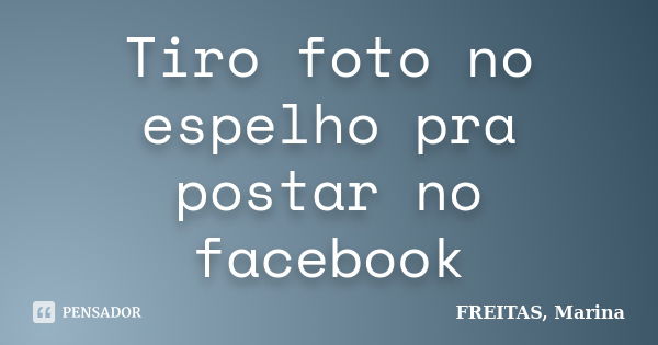 Tiro foto no espelho pra postar no facebook... Frase de FREITAS, Marina.