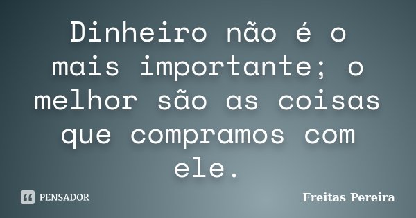 Dinheiro não é o mais importante; o melhor são as coisas que compramos com ele.... Frase de Freitas Pereira.