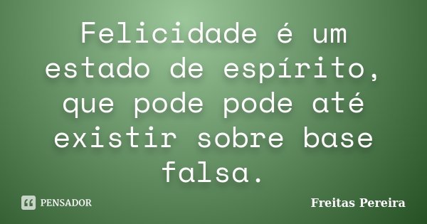 Felicidade é um estado de espírito, que pode pode até existir sobre base falsa.... Frase de Freitas Pereira.