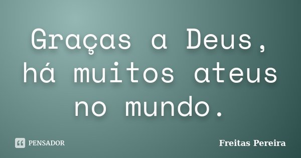 Graças a Deus, há muitos ateus no mundo.... Frase de Freitas Pereira.