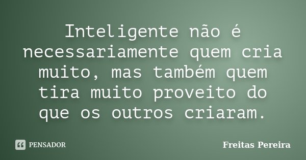 Inteligente não é necessariamente quem cria muito, mas também quem tira muito proveito do que os outros criaram.... Frase de Freitas Pereira.