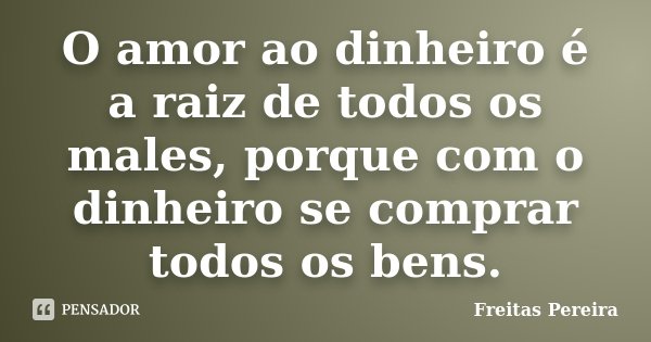 O amor ao dinheiro é a raiz de todos os males, porque com o dinheiro se comprar todos os bens.... Frase de Freitas Pereira.
