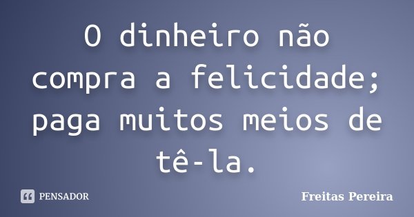 O dinheiro não compra a felicidade; paga muitos meios de tê-la.... Frase de Freitas Pereira.