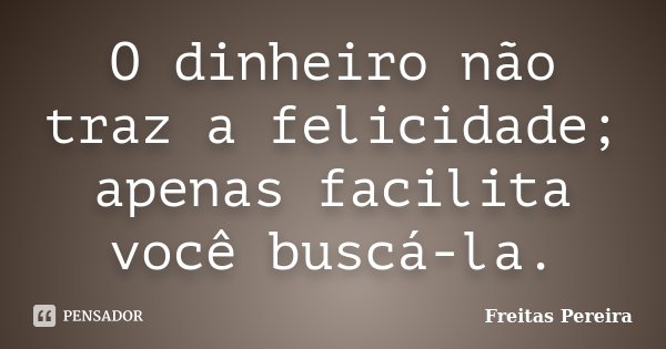 O dinheiro não traz a felicidade; apenas facilita você buscá-la.... Frase de Freitas Pereira.