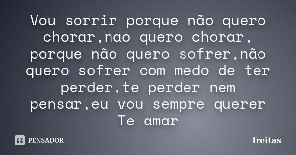 Vou sorrir porque não quero chorar,nao quero chorar, porque não quero sofrer,não quero sofrer com medo de ter perder,te perder nem pensar,eu vou sempre querer T... Frase de Freitas.