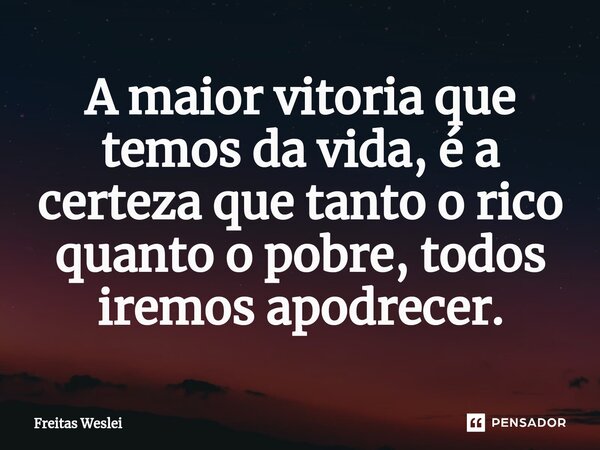 ⁠A maior vitoria que temos da vida, é a certeza que tanto o rico quanto o pobre, todos iremos apodrecer.... Frase de Freitas Weslei.