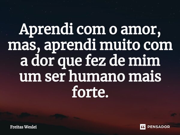 ⁠Aprendi com o amor, mas, aprendi muito com a dor que fez de mim um ser humano mais forte.... Frase de Freitas Weslei.