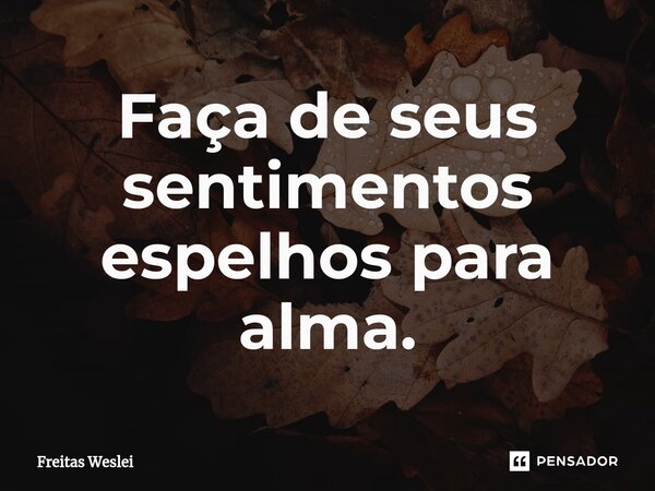 ⁠Faça de seus sentimentos espelhos para alma.... Frase de Freitas Weslei.