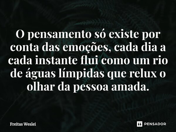 ⁠O pensamento só existe por conta das emoções, cada dia a cada instante flui como um rio de águas límpidas que relux o olhar da pessoa amada.... Frase de Freitas Weslei.