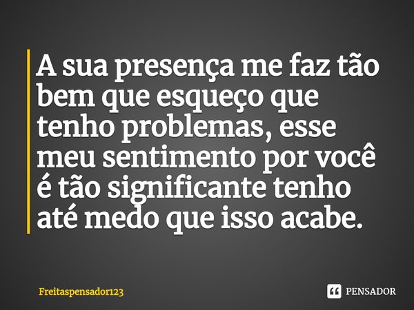 ⁠A sua presença me faz tão bem que esqueço que tenho problemas, esse meu sentimento por você é tão significante tenho até medo que isso acabe.... Frase de Freitaspensador123.