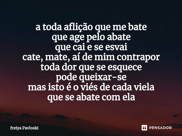 a toda aflição que me bate que age pelo abate que cai e se esvai⁠ cate, mate, aí de mim contrapor toda dor que se esquece pode queixar-se mas isto é o viés de c... Frase de Freiya Pavloski.