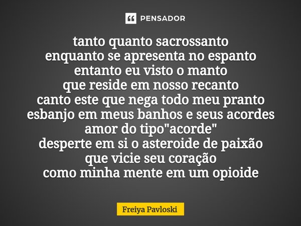 ⁠tanto quanto sacrossanto enquanto se apresenta no espanto entanto eu visto o manto que reside em nosso recanto canto este que nega todo meu pranto esbanjo em m... Frase de Freiya Pavloski.