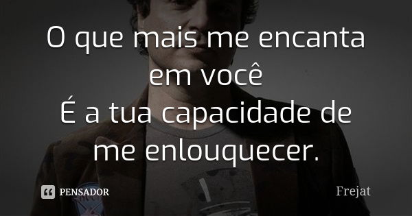 O que mais me encanta em você É a tua capacidade de me enlouquecer.... Frase de Frejat.