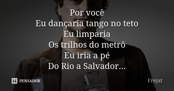Por você Eu dançaria tango no teto Eu limparia Os trilhos do metrô Eu iria a pé Do Rio a Salvador...... Frase de Frejat.