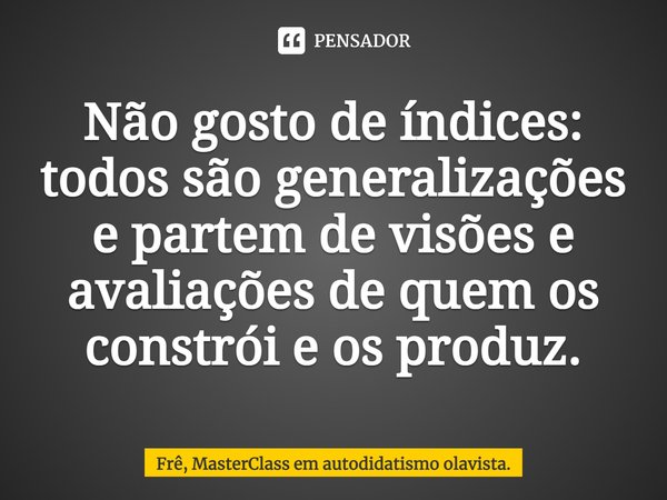 ⁠Não gosto de índices: todos são generalizações e partem de visões e avaliações de quem os constrói e os produz.... Frase de Frê, MasterClass em autodidatismo olavista..