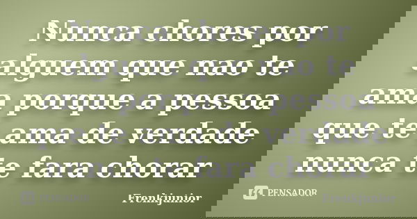 Nunca chores por alguem que nao te ama porque a pessoa que te ama de verdade nunca te fara chorar... Frase de Frenkjunior.