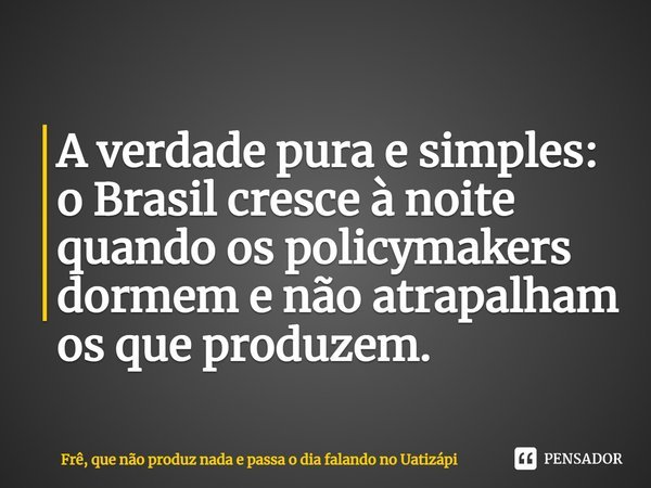 ⁠A verdade pura e simples: o Brasil cresce à noite quando os policymakers dormem e não atrapalham os que produzem.... Frase de Frê, que não produz nada e passa o dia falando no Uatizápi.