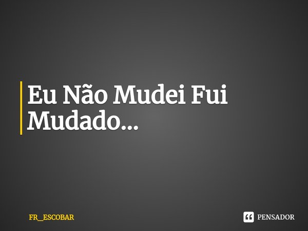 ⁠Eu Não Mudei Fui Mudado...... Frase de FR_ESCOBAR.