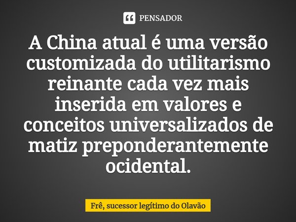 A China atual é uma versão customizada do utilitarismo reinante cada vez mais inserida em valores e conceitos universalizados de matiz preponderantemente ociden... Frase de Frê, sucessor legítimo do Olavão.