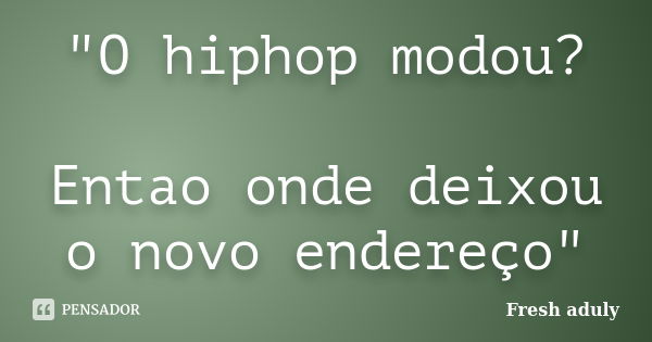 "O hiphop modou? Entao onde deixou o novo endereço"... Frase de Fresh aduLY.