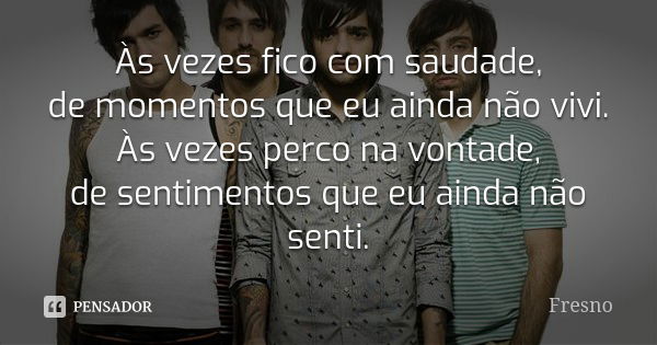 Às vezes fico com saudade, de momentos que eu ainda não vivi. Às vezes perco na vontade, de sentimentos que eu ainda não senti.... Frase de fresno.