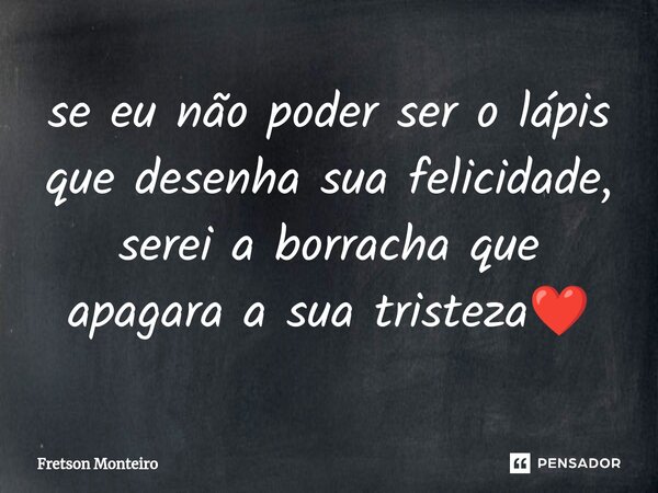 ⁠se eu não poder ser o lápis que desenha sua felicidade, serei a borracha que apagara a sua tristeza❤️... Frase de Fretson Monteiro.