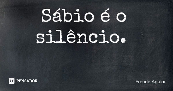 Sábio é o silêncio.... Frase de Freude Aguiar.