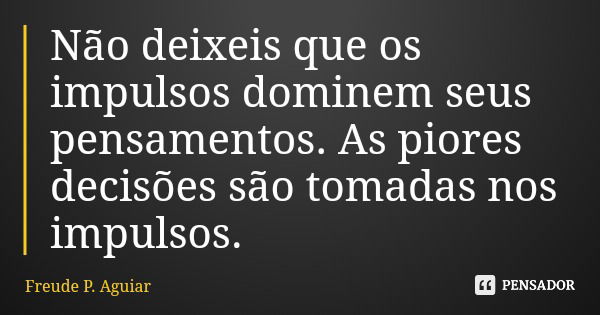 Não deixeis que os impulsos dominem seus pensamentos. As piores decisões são tomadas nos impulsos.... Frase de Freude P. Aguiar.