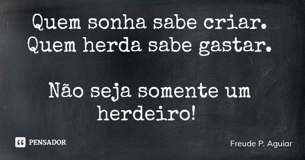 Quem sonha sabe criar. Quem herda sabe gastar. Não seja somente um herdeiro!... Frase de Freude P. Aguiar.