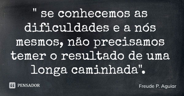 " se conhecemos as dificuldades e a nós mesmos, não precisamos temer o resultado de uma longa caminhada".... Frase de Freude P. Aguiar.