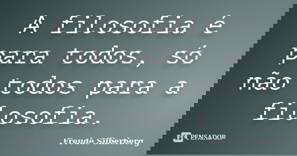 A filosofia é para todos, só não todos para a filosofia.... Frase de Freude Silberberg.